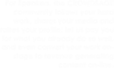 For Speakers, the CROWDSAGE community follows your hard work, shares your media and raises your profile; let us pay you for what you already do so well, and even convert your work on-stage to revenue generating content on-line.